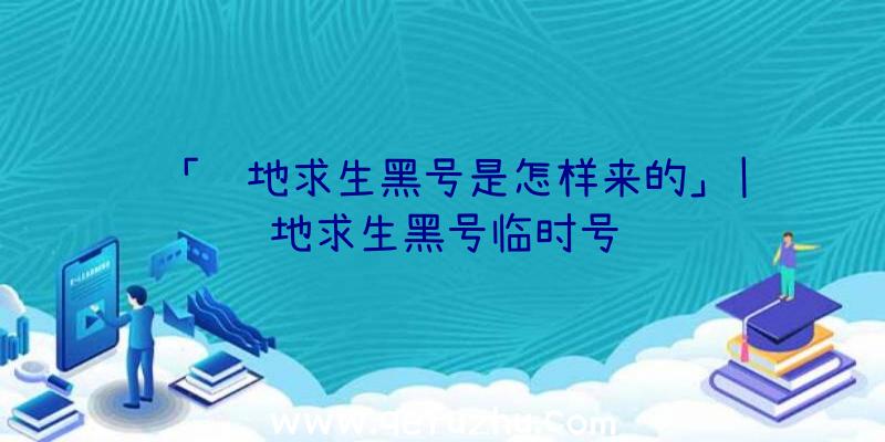 「绝地求生黑号是怎样来的」|绝地求生黑号临时号